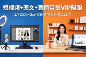 （18319期）短视频+图文+直播带货VIP陪跑，全平台起号+选品+实拍+剪辑+投放+变现全教学