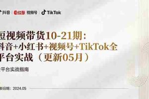 （18294期）短视频带货10-21期：抖音+小红书+视频号+TikTok全平台实战（更新05月）