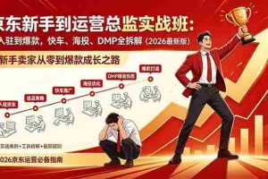 （18291期）京东新手到运营总监实战班：从入驻到爆款，快车、海投、DMP全拆解，2026最新版