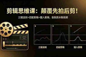 （18285期）剪辑思维课：颠覆先拍后剪！三镜法则+匹配剪辑+插入剪辑，告别流水账视频