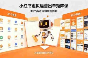 （18342期）小红书虚拟运营出单矩阵课：30个赛道+80案例拆解，AI赋能批量生产笔记