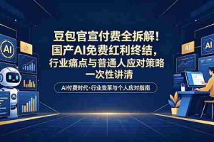 （18369期）付费文章：豆包官宣付费全拆解！国产AI免费红利终结，行业痛点与普通人应对策略一次性讲清