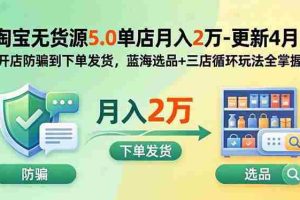 （18364期）淘宝无货源5.0单店月入2万-更新5月：开店防骗到下单发货，蓝海选品+三店循环玩法全掌握