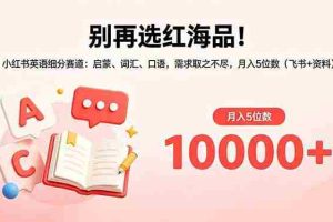 （18410期）别再选红海品！小红书英语细分赛道：启蒙、词汇、口语，需求取之不尽，月入5位数（飞书+资料）