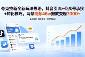 （18416期）夸克拉新全新玩法思路，抖音引流+公众号承接+转化技巧，两条视频46w搬放 变现7000+