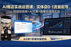 （18451期）AI爆店实战运营课：实体店0-1流量起号，同城短视频+AI文案+直播全链路实战