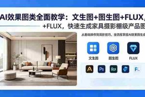 （18452期）AI效果图类全面教学：文生图+图生图+FLUX，快速生成家具摄影棚级产品图