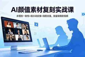 （18450期）AI颜值素材复刻实战课，多图控一致性+提示词反推+洗图去重，批量做爆款视频