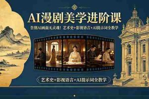 （18480期）告别AI画面无灵魂！AI漫剧美学进阶课，艺术史+影视语言+AI提示词全教学