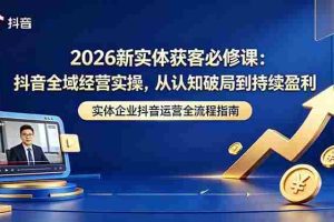 （18503期）2026新实体获客必修课：抖音全域经营实操，从认知破局到持续盈利