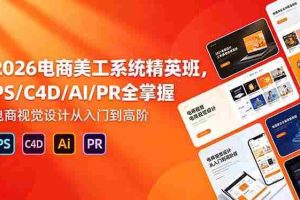 （18504期）2026电商美工系统精英班，PS/C4D/AI/PR全掌握，电商视觉设计从入门到高阶