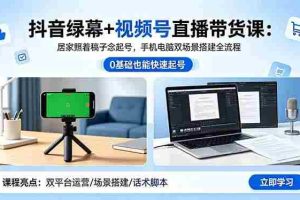 （18494期）抖音绿幕+视频号直播带货课：居家照着稿子念起号，手机电脑双场景搭建全流程