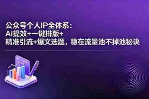 （18528期）公众号个人IP全体系：AI提效+一键排版+精准引流+爆文选题，稳在流量池不掉池秘诀