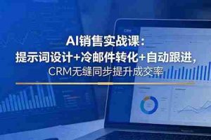 （18526期）AI销售实战课：提示词设计+冷邮件转化+自动跟进，CRM无缝同步提升成交率