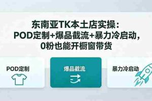 （18488期）东南亚TK本土店实操-5月更新：POD定制+爆品截流+暴力冷启动，0粉也能开橱窗带货
