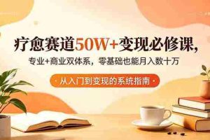 （18523期）疗愈赛道50W+变现必修课，专业+商业双体系，零基础也能月入数十万