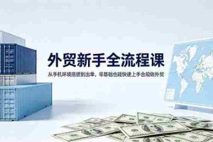 （18481期）外贸新手全流程课：从手机环境搭建到出单，零基础也能快速上手合规做外贸
