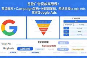（18588期）谷歌广告投放高级课：营销漏斗+Campaign架构+关键词策略，系统掌握Google Ads