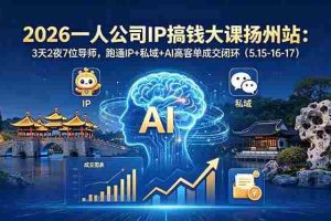 （18587期）2026一人公司IP搞钱大课扬州站：3天2夜7位导师，跑通IP+私域+AI高客单成交闭环（5.15-16-17）