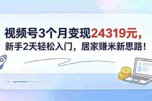 （18585期）视频号3个月变现24319元，新手2天轻松入门，居家赚米新思路！