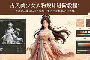 （18582期）古风美少女人物设计进阶教程：零基础从建模贴图到渲染，手把手学会3D人物创作