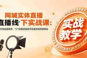 （18543期）同城实体直播线下实战课：3天高密度教学，1V1定制货盘话术快速实现同城爆店