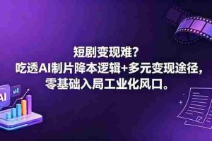 （18539期）短剧变现难？吃透AI制片降本逻辑+多元变现途径，零基础入局工业化风口
