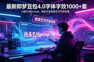 （18650期）最新即梦豆包4.0字体字效1000+套，AI提示词prompt，轻松生成绝美艺术字体效果