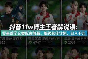 （18637期）抖音11w博主王者荣耀解说课：零基础学文案配音剪辑，解锁伙伴计划，日入千元