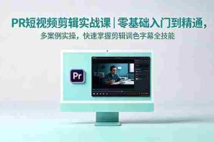 （18633期）PR短视频剪辑实战课｜零基础入门到精通，多案例实操，快速掌握剪辑调色字幕全技能