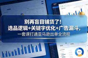 （18705期）别再盲目铺货了！选品逻辑+关键字优化+广告漏斗，一套课打通亚马逊出单全流程