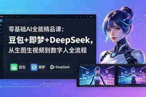 （18684期）零基础AI全能精品课：豆包+即梦+DeepSeek，从生图生视频到数字人全流程