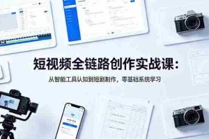 （18683期）短视频全链路创作实战课：从智能工具认知到短剧制作，零基础系统学习