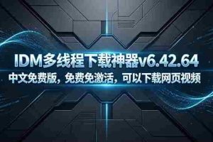 （18688期）IDM多线程下载神器v6.42.64中文免费版，免费免激活，可以下载网页视频（例如飞书文档内的视频）