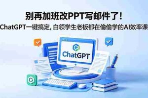 （18687期）别再加班改PPT写邮件了！ChatGPT一键搞定，白领学生老板都在偷偷学的AI效率课