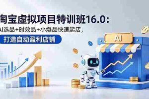 （18666期）淘宝虚拟项目特训班16.0：AI选品+时效品+小爆品快速起店，打造自动盈利店铺
