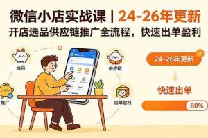 （18654期）微信小店实战课｜24-26年更新，开店选品供应链推广全流程，快速出单盈利