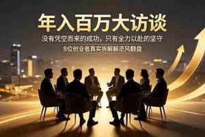 （18723期）年入百万大访谈：没有凭空而来的成功，只有全力以赴的坚守，8位创业者真实拆解逆风翻盘路