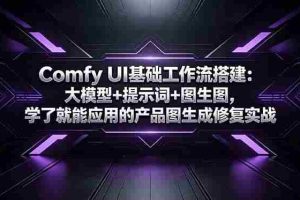 （18722期）Comfy UI基础工作流搭建：大模型+提示词+图生图，学了就能应用的产品图生成修复实战