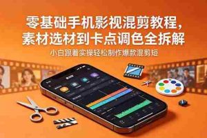 （18750期）零基础手机影视混剪教程，素材选材到卡点调色全拆解，小白跟着实操轻松制作爆款混剪短片