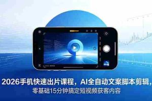 （18742期）2026 手机快速出片课程，AI 全自动文案脚本剪辑，零基础 15 分钟搞定短视频获客内容