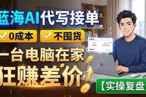 （18739期）蓝海AI代写接单：0成本不囤货，一台电脑在家狂赚差价【实操复盘】