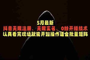 （18735期）5月最新抖音无限注册、无限实名、0粉开播技术，认真看完现场就能开始操作，适合批量矩阵