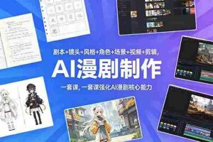 （18734期）剧本+镜头+风格+角色+场景+视频+剪辑，一套课强化AI漫剧核心能力