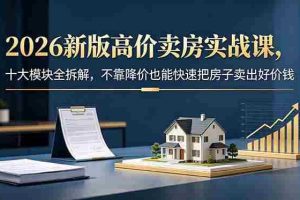 (18766期)2026新版高价卖房实战课,十大模块全拆解,不靠降价也能快速把房子卖出好价钱